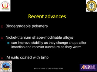 Recent advances
 Biodegradable polymers
 Nickel-titanium shape-modifiable alloys
 can improve stability as they change shape after
insertion and recover curvature as they warm.
 IM nails coated with bmp
bahaa Ali Kornah-Al-Azhar Un. Cairo -EGYPT
 