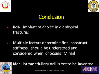 Conclusion
➢ IMN -Implant of choice in diaphyseal
fractures
➢ Multiple factors determine final construct
stiffness, should be understood and
considered when choosing IM nail
➢ Ideal intramedullary nail is yet to be invented
bahaa Ali Kornah-Al-Azhar Un. Cairo -EGYPT
 