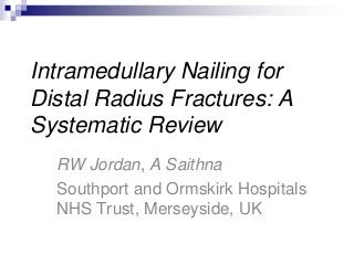Intramedullary Nailing for
Distal Radius Fractures: A
Systematic Review
RW Jordan, A Saithna
Southport and Ormskirk Hospitals
NHS Trust, Merseyside, UK
 