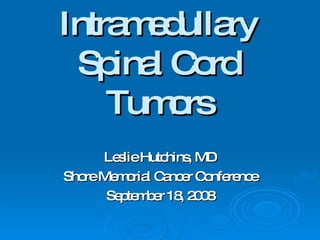 Intramedullary Spinal Cord Tumors Leslie Hutchins, MD Shore Memorial Cancer Conference September 18, 2008 