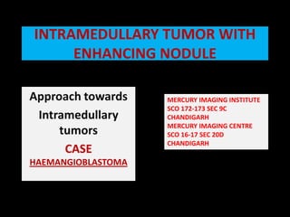 INTRAMEDULLARY TUMOR WITH ENHANCING NODULE   Approach towards  Intramedullarytumors CASE HAEMANGIOBLASTOMA MERCURY IMAGING INSTITUTE  SCO 172-173 SEC 9C  CHANDIGARH MERCURY IMAGING CENTRE  SCO 16-17 SEC 20D CHANDIGARH 