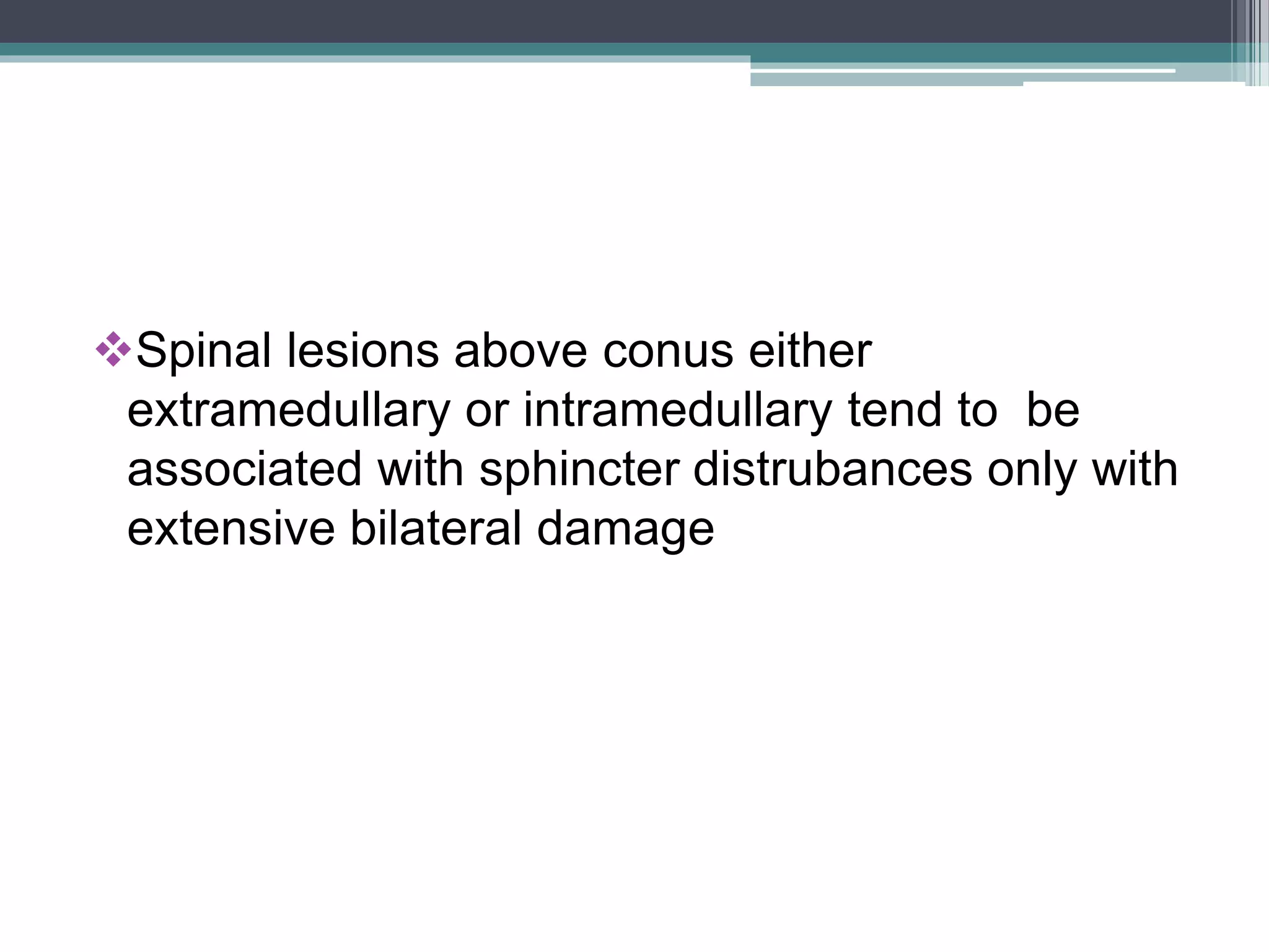 Spinal lesions above conus either
extramedullary or intramedullary tend to be
associated with sphincter distrubances only with
extensive bilateral damage
 