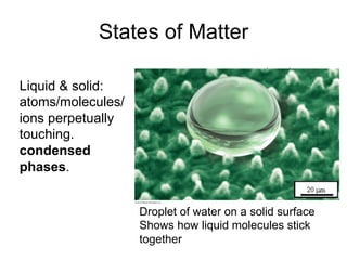 States of Matter
Liquid & solid:
atoms/molecules/
ions perpetually
touching.
condensed
phases.
Droplet of water on a solid surface
Shows how liquid molecules stick
together
 