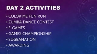 DAY 2 ACTIVITIES
• COLOR ME FUN RUN
• ZUMBA DANCE CONTEST
• E-GAMES
• GAMES CHAMPIONSHIP
• SUGBANATION
• AWARDING
 
