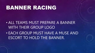 BANNER RACING
• ALL TEAMS MUST PREPARE A BANNER
WITH THEIR GROUP LOGO
• EACH GROUP MUST HAVE A MUSE AND
ESCORT TO HOLD THE BANNER.
 