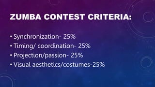 ZUMBA CONTEST CRITERIA:
• Synchronization- 25%
• Timing/ coordination- 25%
• Projection/passion- 25%
• Visual aesthetics/costumes-25%
 