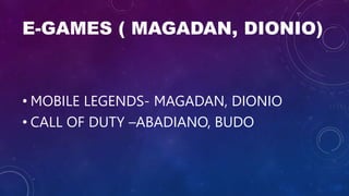 E-GAMES ( MAGADAN, DIONIO)
• MOBILE LEGENDS- MAGADAN, DIONIO
• CALL OF DUTY –ABADIANO, BUDO
 