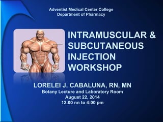 INTRAMUSCULAR &
SUBCUTANEOUS
INJECTION
WORKSHOP
LORELEI J. CABALUNA, RN, MN
Botany Lecture and Laboratory Room
August 22, 2014
12:00 nn to 4:00 pm
Adventist Medical Center College
Department of Pharmacy
 