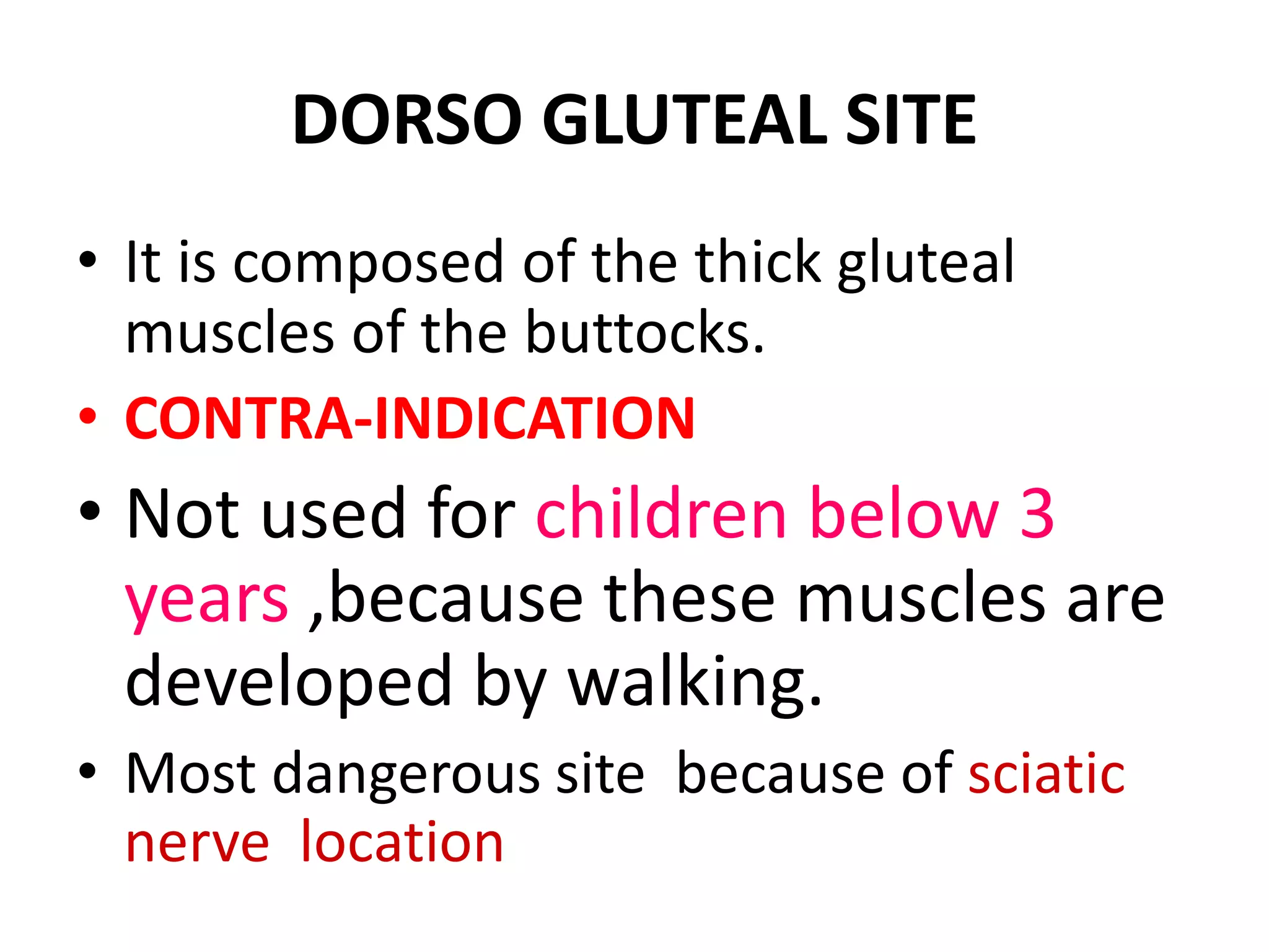 DORSO GLUTEAL SITE
• It is composed of the thick gluteal
muscles of the buttocks.
• CONTRA-INDICATION
• Not used for children below 3
years ,because these muscles are
developed by walking.
• Most dangerous site because of sciatic
nerve location
 