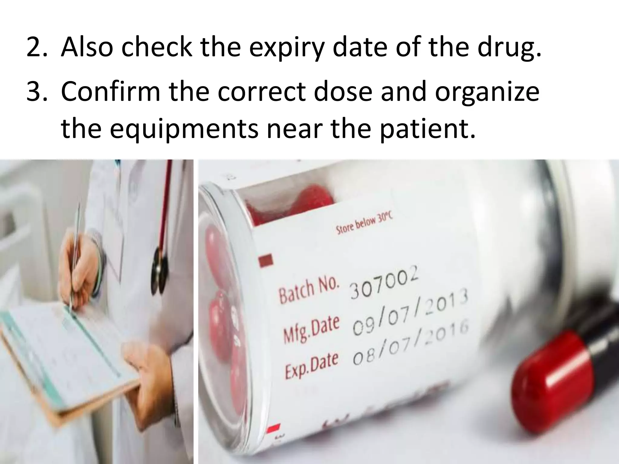 2. Also check the expiry date of the drug.
3. Confirm the correct dose and organize
the equipments near the patient.
 