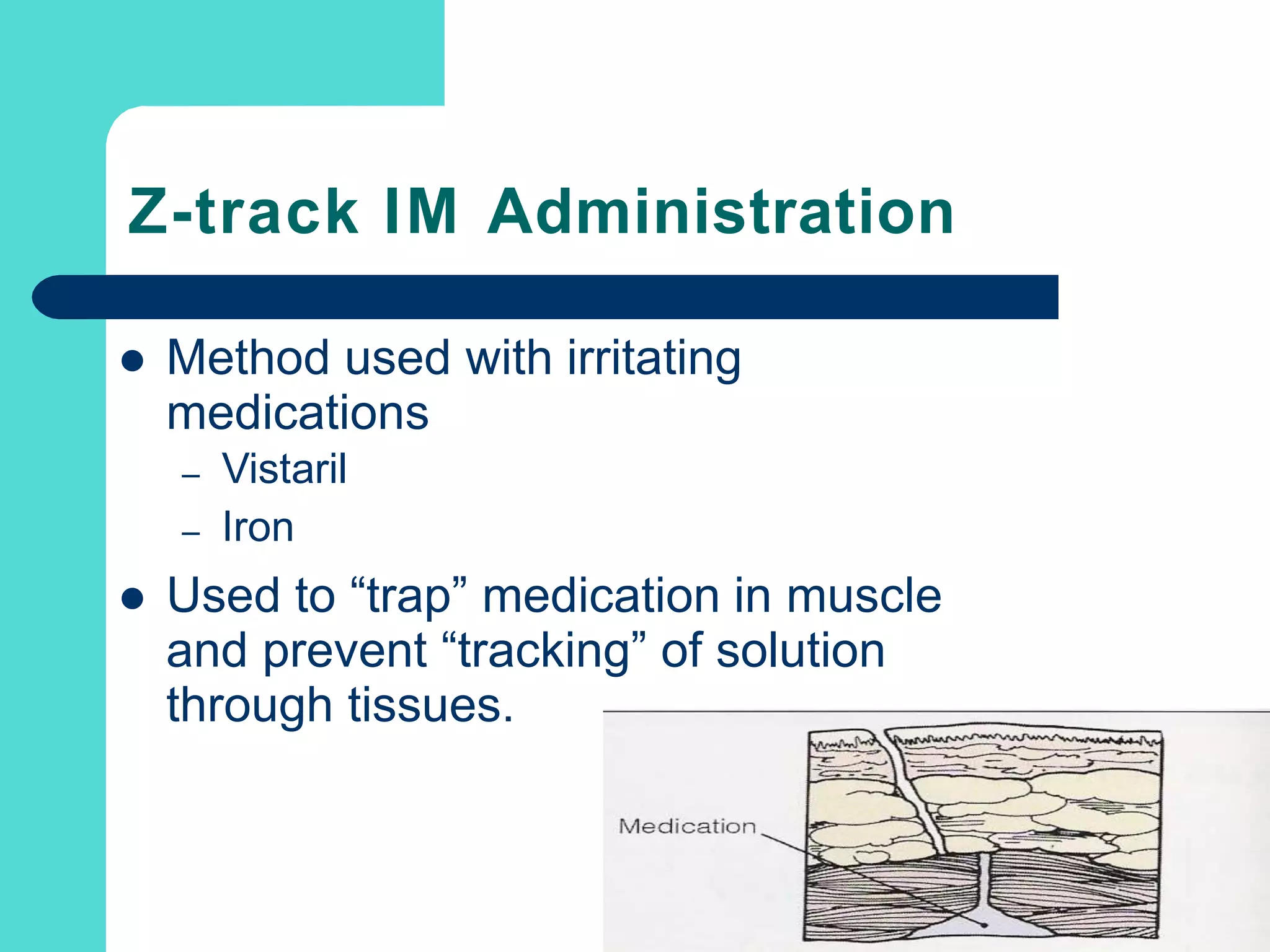 Z-track IM Administration
 Method used with irritating
medications
–
–
Vistaril
Iron
 Used to “trap” medication in muscle
and prevent “tracking” of solution
through tissues.
 