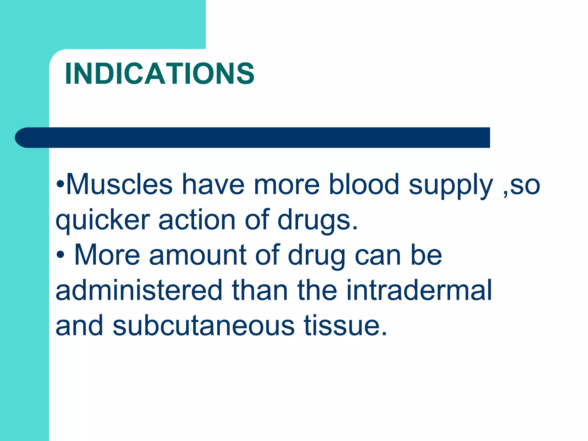 INDICATIONS
•Muscles have more blood supply ,so
quicker action of drugs.
• More amount of drug can be
administered than the intradermal
and subcutaneous tissue.
 