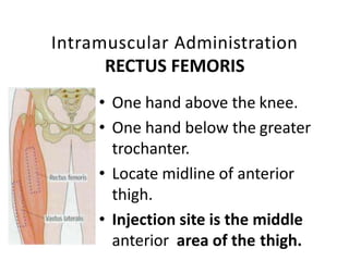 Intramuscular Administration
RECTUS FEMORIS
• One hand above the knee.
• One hand below the greater
trochanter.
• Locate midline of anterior
thigh.
• Injection site is the middle
anterior area of the thigh.
 