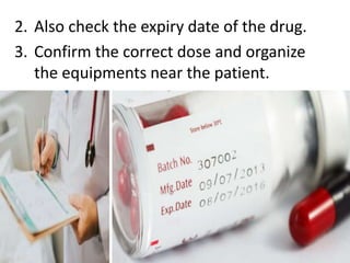 2. Also check the expiry date of the drug.
3. Confirm the correct dose and organize
the equipments near the patient.
 