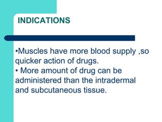 INDICATIONS
•Muscles have more blood supply ,so
quicker action of drugs.
• More amount of drug can be
administered than the intradermal
and subcutaneous tissue.
 