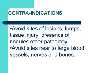 CONTRA-INDICATIONS
•Avoid sites of lesions, lumps,
tissue injury, presence of
nodules other pathology.
•Avoid sites near to large blood
vessels, nerves and bones.
 