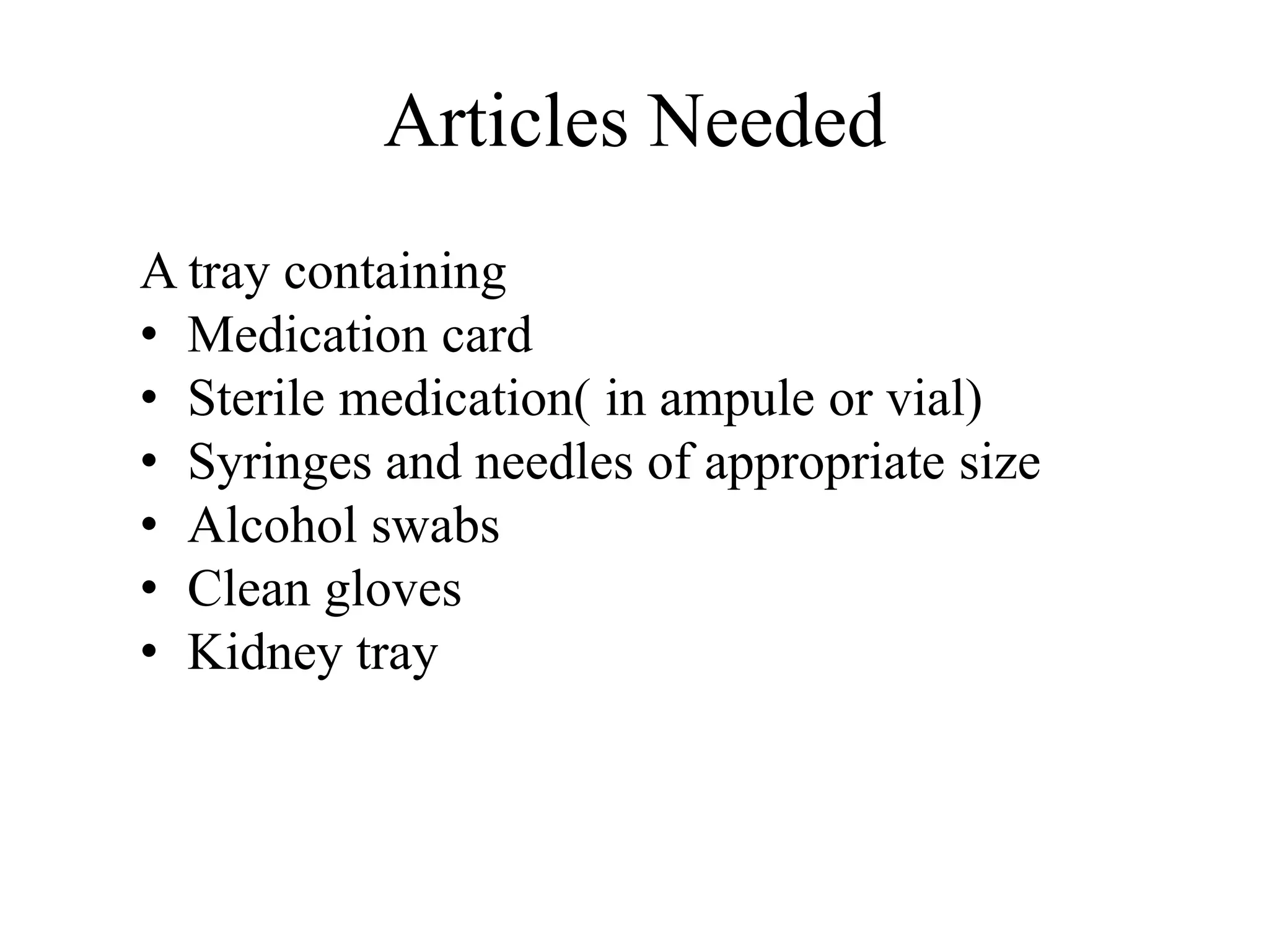 Articles Needed
A tray containing
• Medication card
• Sterile medication( in ampule or vial)
• Syringes and needles of appropriate size
• Alcohol swabs
• Clean gloves
• Kidney tray
 