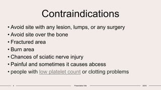 Contraindications
• Avoid site with any lesion, lumps, or any surgery
• Avoid site over the bone
• Fractured area
• Burn area
• Chances of sciatic nerve injury
• Painful and sometimes it causes abcess
• people with low platelet count or clotting problems
4 Presentation title 20XX
 