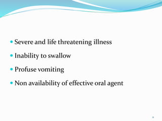  Severe and life threatening illness
 Inability to swallow
 Profuse vomiting
 Non availability of effective oral agent
11
 