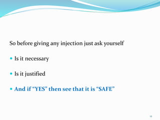 So before giving any injection just ask yourself
 Is it necessary
 Is it justified
 And if “YES” then see that it is “SAFE”
12
 