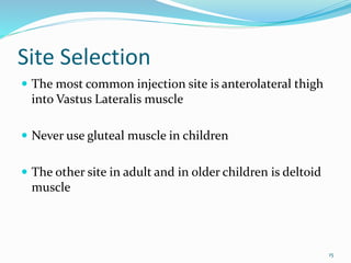 Site Selection
 The most common injection site is anterolateral thigh
into Vastus Lateralis muscle
 Never use gluteal muscle in children
 The other site in adult and in older children is deltoid
muscle
15
 