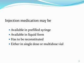 Injection medication may be
 Available in prefilled syringe
 Available in liquid form
 Has to be reconstituted
 Either in single dose or multidose vial
22
 