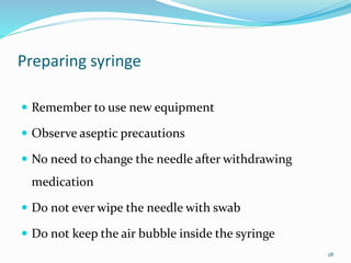 Preparing syringe
 Remember to use new equipment
 Observe aseptic precautions
 No need to change the needle after withdrawing
medication
 Do not ever wipe the needle with swab
 Do not keep the air bubble inside the syringe
28
 
