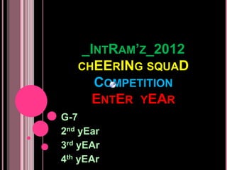 _INTRAM’Z_2012
CHEERING SQUAD
COMPETITION
ENTER YEAR
G-7
2nd yEar
3rd yEAr
4th yEAr
 