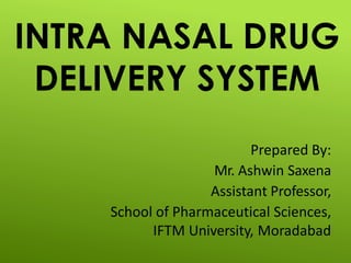 INTRA NASAL DRUG
DELIVERY SYSTEM
Prepared By:
Mr. Ashwin Saxena
Assistant Professor,
School of Pharmaceutical Sciences,
IFTM University, Moradabad
 