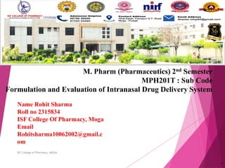 M. Pharm (Pharmaceutics) 2nd Semester
MPH201T : Sub Code
Formulation and Evaluation of Intranasal Drug Delivery System
ISF College of Pharmacy, MOGA
1
Name Rohit Sharma
Roll no 2315834
ISF College Of Pharmacy, Moga
Email
Rohitsharma10062002@gmail.c
om
 
