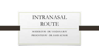 INTRANASAL
ROUTE
MODERATOR - DR. VANDANA ROY
PRESENTED BY - DR. SAHIL KUMAR
 