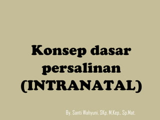 Konsep dasar
persalinan
(INTRANATAL)
By. Santi Wahyuni, SKp, M.Kep., Sp.Mat.
 