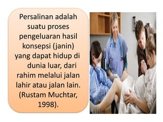 Persalinan adalah
suatu proses
pengeluaran hasil
konsepsi (janin)
yang dapat hidup di
dunia luar, dari
rahim melalui jalan
lahir atau jalan lain.
(Rustam Muchtar,
1998).
 