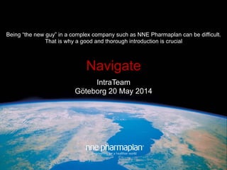 IntraTeam
Göteborg 20 May 2014
Being “the new guy” in a complex company such as NNE Pharmaplan can be difficult.
That is why a good and thorough introduction is crucial
Navigate
 