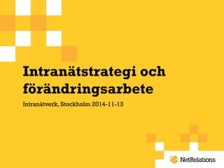 Intranätstrategi och
förändringsarbete
Intranätverk, Stockholm 2014-11-13
 