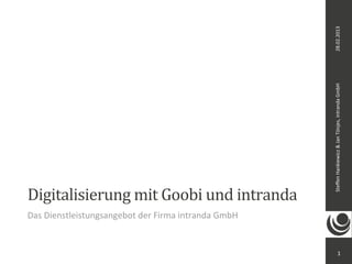 28.02.2013
                                                                    Steﬀen	
  Hankiewicz	
  &	
  Jan	
  Tönjes,	
  intranda	
  GmbH
Digitalisierung	
  mit	
  Goobi	
  und	
  intranda
Das	
  Dienstleistungsangebot	
  der	
  Firma	
  intranda	
  GmbH


                                                                                                  1
 