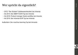 Wer spricht da eigentlich?
2012: "Der Student" (Softwareentwickler) bei intranda
Ab 2014: Der ABBYY-OCR-Typ bei intranda
Ab 2018: Product manager Goobi workflow bei intranda
Ab 2018: Der intranda-OCR Typ bei intranda
Außerdem: Der machine learning Typ bei intranda
3
Oliver
Paetzel,
intranda
GmbH
09.11.2021
 