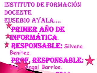 Instituto de Formación DocenteEusebio Ayala…. Primer Año de informática. Responsable: Silvana Benitez. Prof. Responsable: Juan Angel Barrios.                             -2011-  