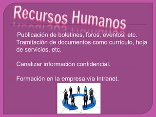 Publicación de boletines, foros, eventos, etc.
 Tramitación de documentos como currículo, hoja
 de servicios, etc.

 Canalizar   información confidencial.

 Formación    en la empresa vía Intranet.
 