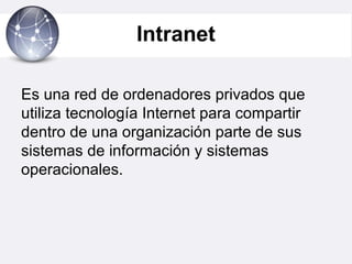 Intranet
Es una red de ordenadores privados que
utiliza tecnología Internet para compartir
dentro de una organización parte de sus
sistemas de información y sistemas
operacionales.
 