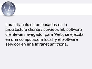 Las Intranets están basadas en la
arquitectura cliente / servidor. EL software
cliente-un navegador para Web, se ejecuta
en una computadora local, y el software
servidor en una Intranet anfitriona.
 