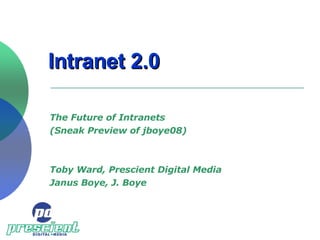 Intranet 2.0 The Future of Intranets  (Sneak Preview of jboye08) Toby Ward, Prescient Digital Media Janus Boye, J. Boye 