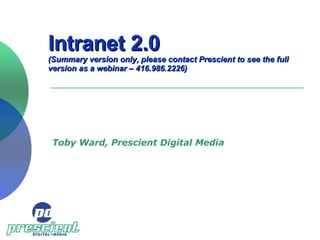 Intranet 2.0 (Summary version only, please contact Prescient to see the full version as a webinar – 416.986.2226) Toby Ward, Prescient Digital Media 