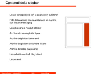 Contenuti della sidebar  Link al cercapersone con la pagina del/i curatore/i Foto del curatore/i con segnalazione se è online sull’ instant messaging  Link che porta a "Iscriviti al blog"  Archivio storico degli ultimi post  Archivio degli ultimi commenti  Archivio degli ultimi documenti inseriti  Archivio tematico (Categorie)  Link ad altri eventuali blog interni  Link esterni  