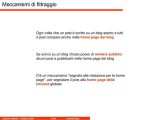 Ogni volta che un post è scritto su un blog aperto a tutti il post compare anche nella  home page dei blog Se scrivo su un blog chiuso posso di  rendere pubblici  alcuni post e pubblicarli nella home page dei blog C'è un meccanismo "segnala alla redazione per la home page", per segnalare il post alla  home page della intranet  globale Meccanismi di filtraggio 