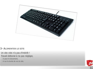 3- ALIMENTER LE SITE
Un site vide n’a pas d’intérêt !
Travail éditorial à ne pas négliger,
  ni pour le lancement,
  ni sur la durée de vie du site.



                                       18
 