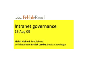 Intranet governance 15 Aug 09 Maish Nichani, PebbleRoad With help from Patrick Lambe, Straits Knowledge 