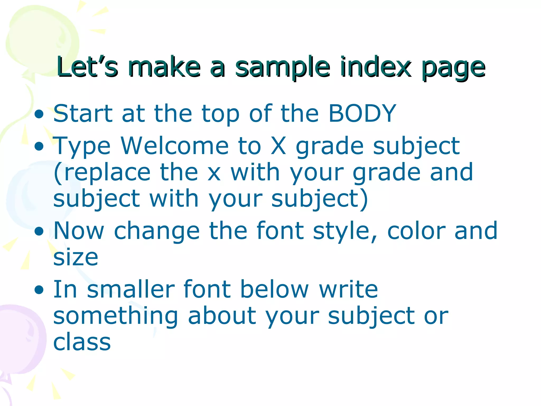 Let’s make a sample index page Start at the top of the BODY Type Welcome to X grade subject (replace the x with your grade and subject with your subject) Now change the font style, color and size In smaller font below write something about your subject or class 