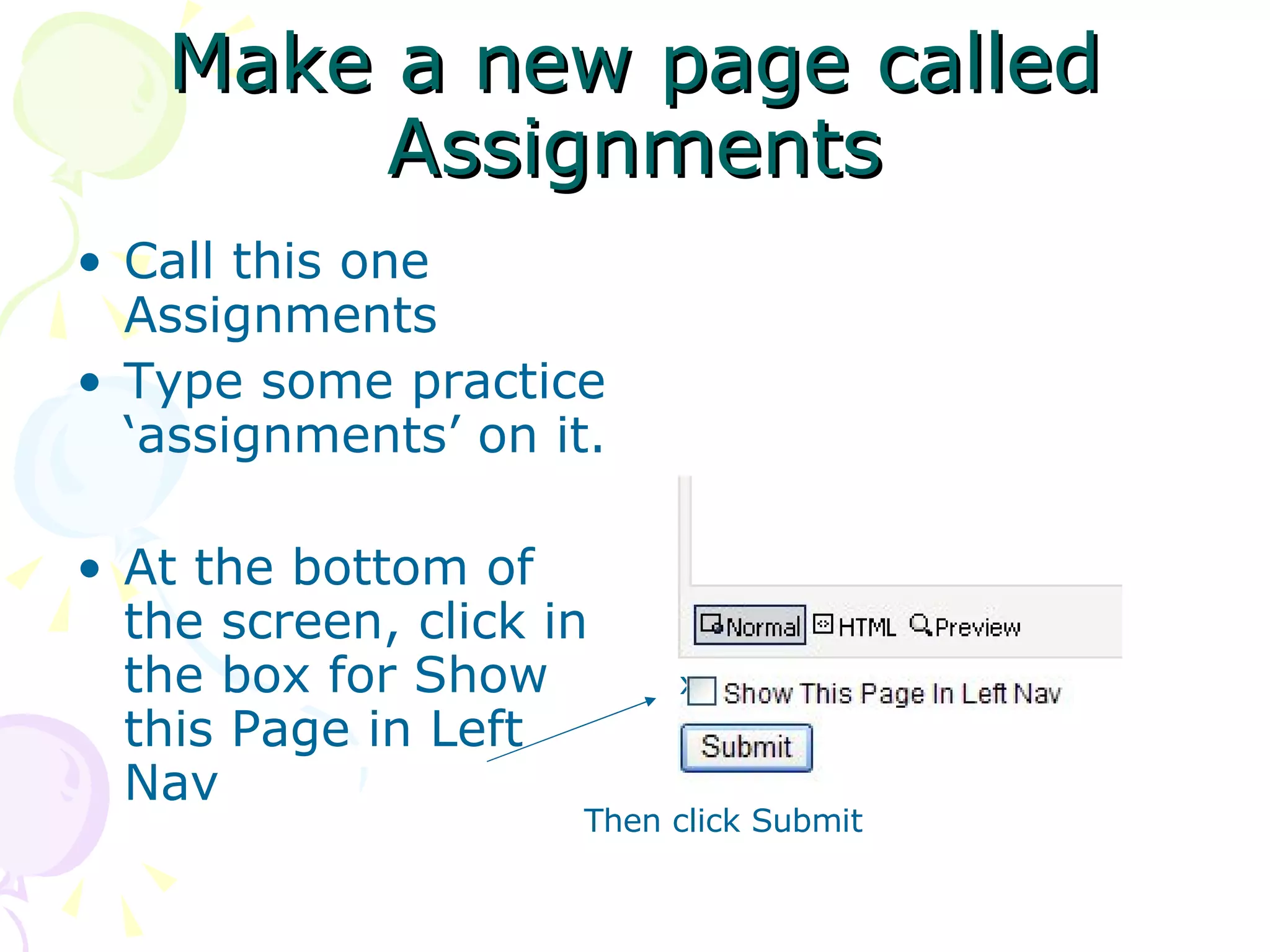 Make a new page called Assignments Call this one Assignments  Type some practice ‘assignments’ on it. At the bottom of the screen, click in the box for Show this Page in Left Nav x Then click Submit 