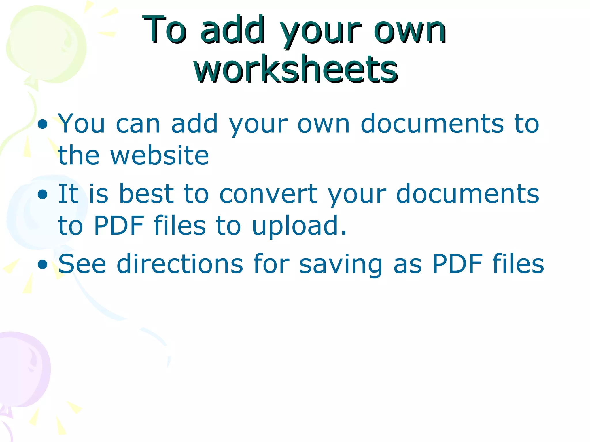 To add your own worksheets You can add your own documents to the website It is best to convert your documents to PDF files to upload. See directions for saving as PDF files 
